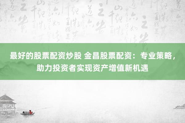 最好的股票配资炒股 金昌股票配资：专业策略，助力投资者实现资产增值新机遇