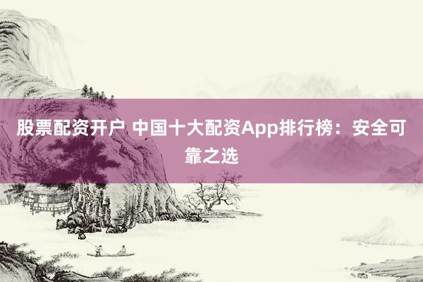 股票配资开户 中国十大配资App排行榜：安全可靠之选