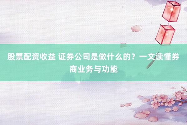 股票配资收益 证券公司是做什么的？一文读懂券商业务与功能