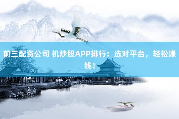 前三配资公司 机炒股APP排行：选对平台，轻松赚钱！