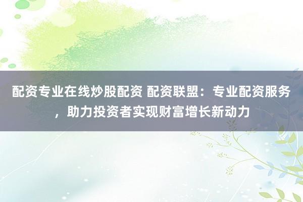 配资专业在线炒股配资 配资联盟：专业配资服务，助力投资者实现财富增长新动力