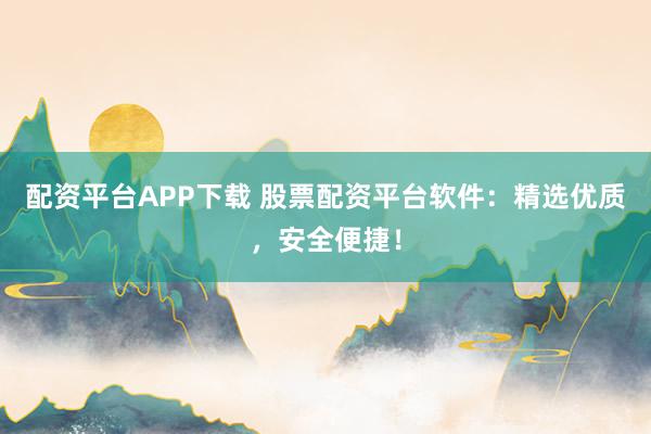 配资平台APP下载 股票配资平台软件：精选优质，安全便捷！