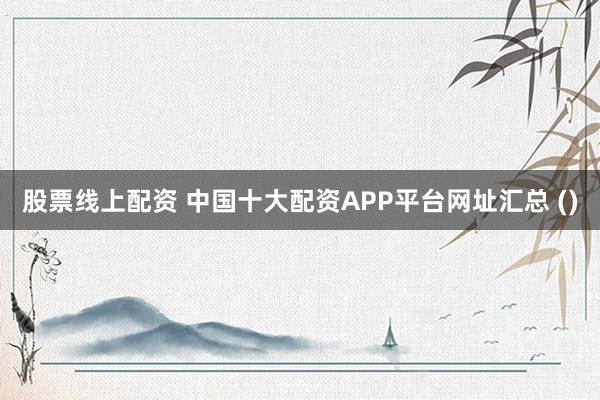 股票线上配资 中国十大配资APP平台网址汇总 ()