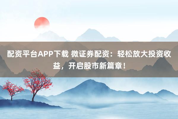 配资平台APP下载 微证券配资：轻松放大投资收益，开启股市新篇章！