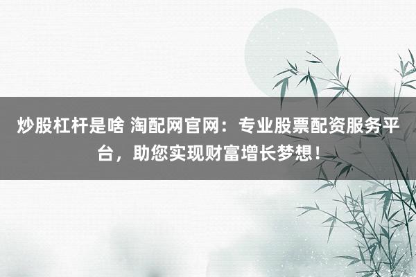 炒股杠杆是啥 淘配网官网：专业股票配资服务平台，助您实现财富增长梦想！