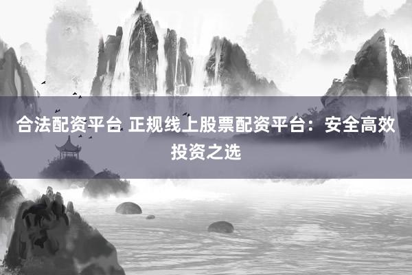 合法配资平台 正规线上股票配资平台：安全高效投资之选