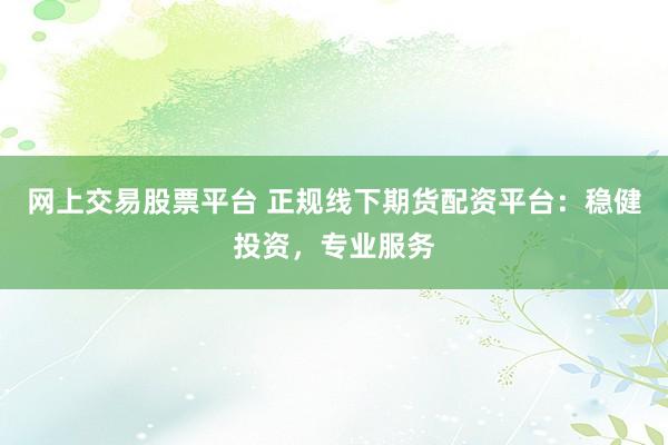 网上交易股票平台 正规线下期货配资平台：稳健投资，专业服务