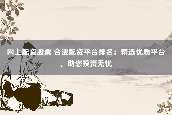 网上配资股票 合法配资平台排名：精选优质平台，助您投资无忧