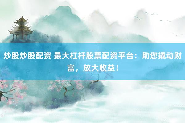 炒股炒股配资 最大杠杆股票配资平台：助您撬动财富，放大收益！