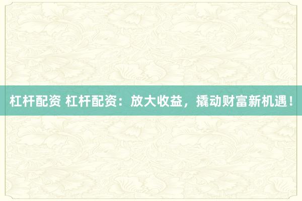杠杆配资 杠杆配资：放大收益，撬动财富新机遇！