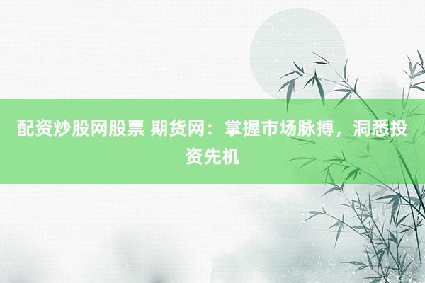 配资炒股网股票 期货网：掌握市场脉搏，洞悉投资先机
