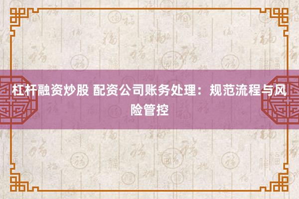 杠杆融资炒股 配资公司账务处理：规范流程与风险管控