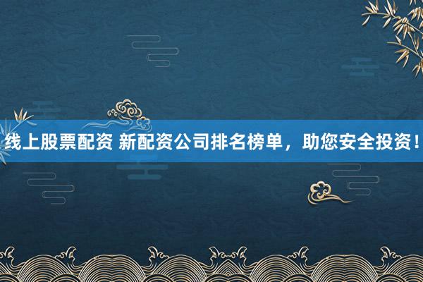 线上股票配资 新配资公司排名榜单，助您安全投资！