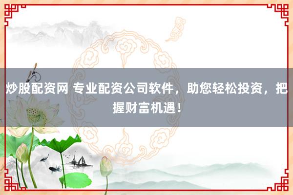 炒股配资网 专业配资公司软件，助您轻松投资，把握财富机遇！