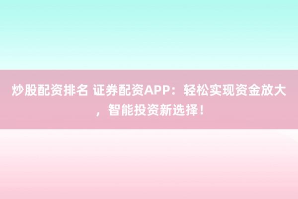 炒股配资排名 证券配资APP：轻松实现资金放大，智能投资新选择！