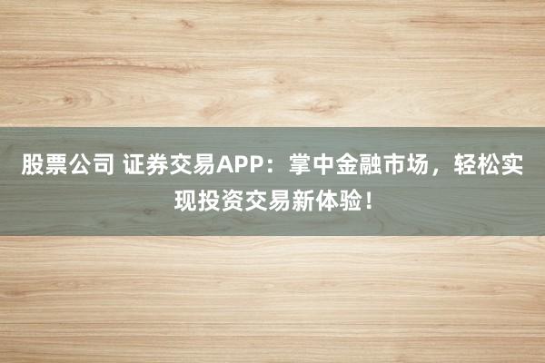 股票公司 证券交易APP：掌中金融市场，轻松实现投资交易新体验！