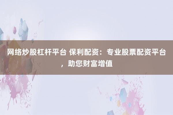 网络炒股杠杆平台 保利配资：专业股票配资平台，助您财富增值