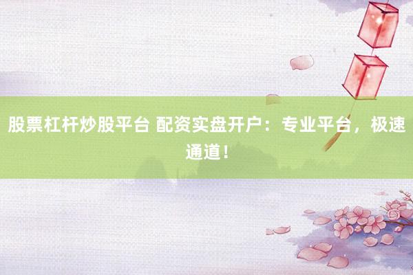 股票杠杆炒股平台 配资实盘开户：专业平台，极速通道！