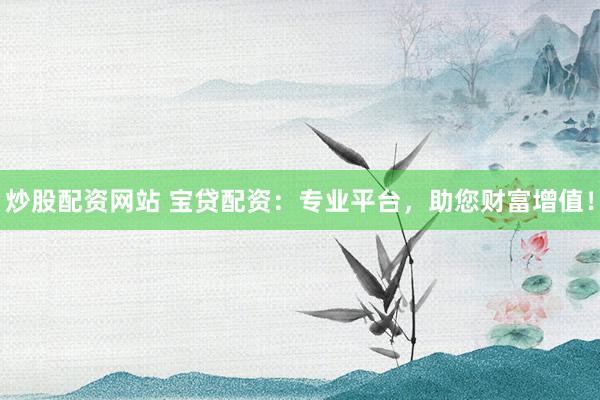 炒股配资网站 宝贷配资：专业平台，助您财富增值！