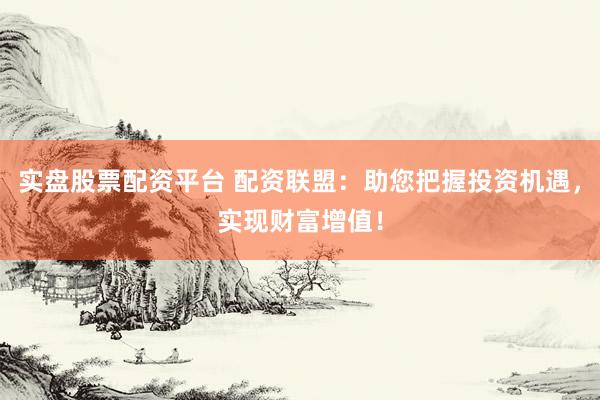实盘股票配资平台 配资联盟：助您把握投资机遇，实现财富增值！