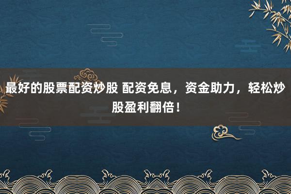 最好的股票配资炒股 配资免息，资金助力，轻松炒股盈利翻倍！