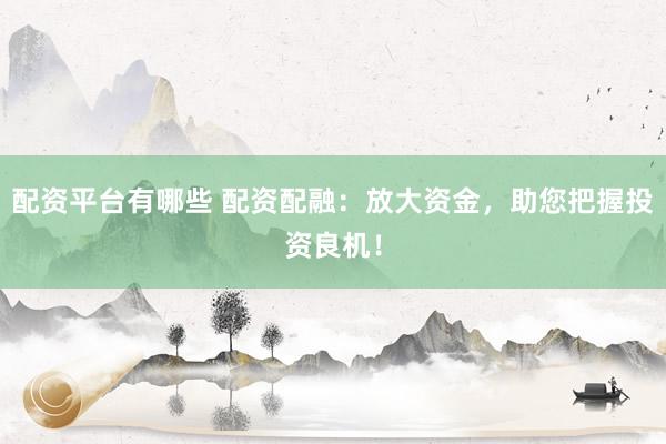 配资平台有哪些 配资配融：放大资金，助您把握投资良机！
