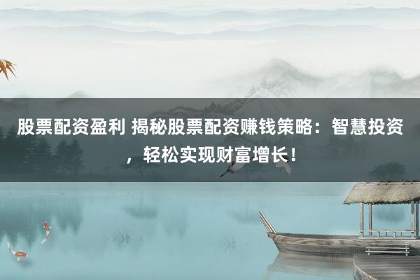 股票配资盈利 揭秘股票配资赚钱策略：智慧投资，轻松实现财富增长！