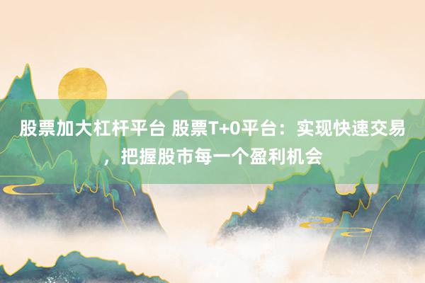 股票加大杠杆平台 股票T+0平台：实现快速交易，把握股市每一个盈利机会