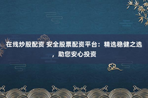在线炒股配资 安全股票配资平台：精选稳健之选，助您安心投资
