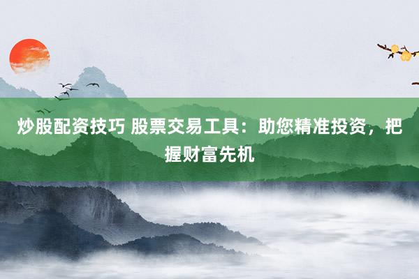 炒股配资技巧 股票交易工具：助您精准投资，把握财富先机