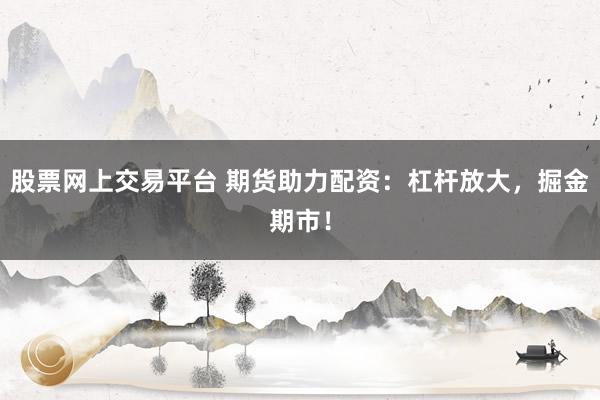 股票网上交易平台 期货助力配资：杠杆放大，掘金期市！