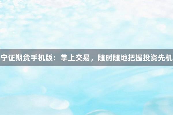 宁证期货手机版：掌上交易，随时随地把握投资先机