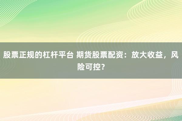 股票正规的杠杆平台 期货股票配资：放大收益，风险可控？