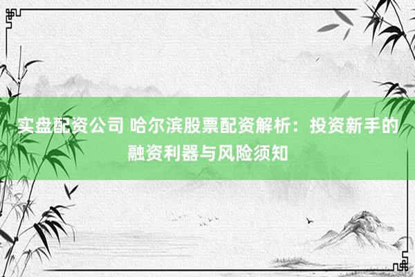 实盘配资公司 哈尔滨股票配资解析：投资新手的融资利器与风险须知
