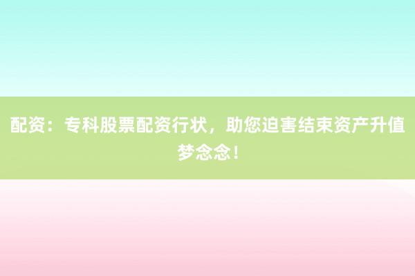 配资：专科股票配资行状，助您迫害结束资产升值梦念念！