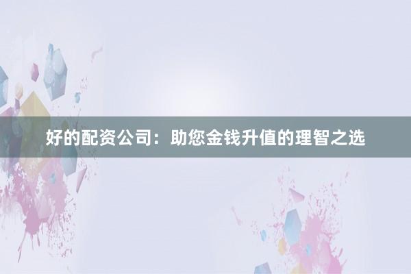 好的配资公司：助您金钱升值的理智之选
