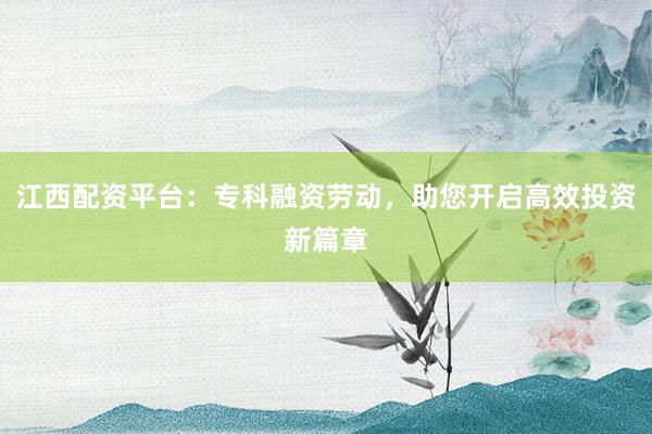 江西配资平台：专科融资劳动，助您开启高效投资新篇章
