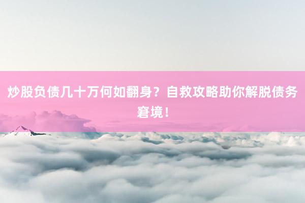 炒股负债几十万何如翻身？自救攻略助你解脱债务窘境！