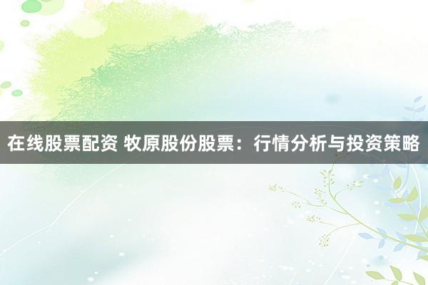 在线股票配资 牧原股份股票：行情分析与投资策略