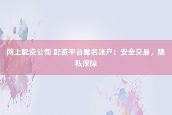 网上配资公司 配资平台匿名账户：安全交易，隐私保障