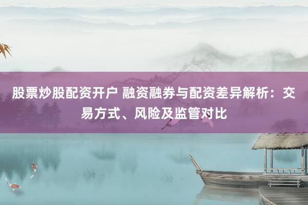 股票炒股配资开户 融资融券与配资差异解析：交易方式、风险及监管对比
