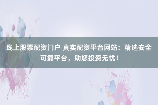 线上股票配资门户 真实配资平台网站：精选安全可靠平台，助您投资无忧！
