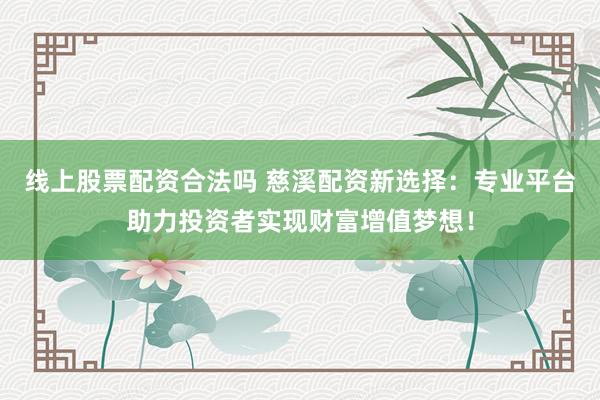 线上股票配资合法吗 慈溪配资新选择：专业平台助力投资者实现财富增值梦想！