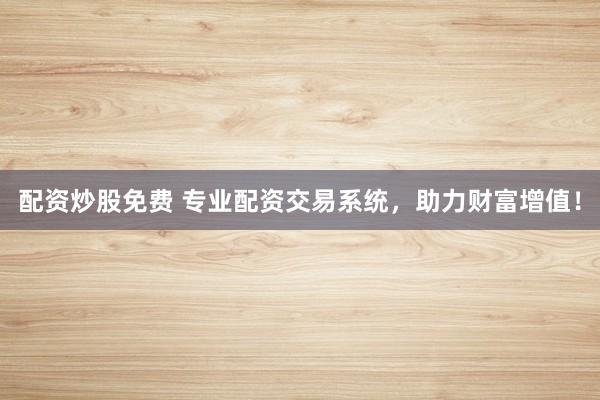 配资炒股免费 专业配资交易系统，助力财富增值！
