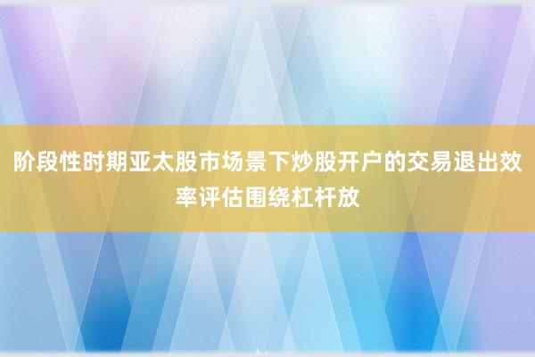 阶段性时期亚太股市场景下炒股开户的交易退出效率评估围绕杠杆放