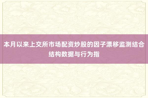 本月以来上交所市场配资炒股的因子漂移监测结合结构数据与行为指