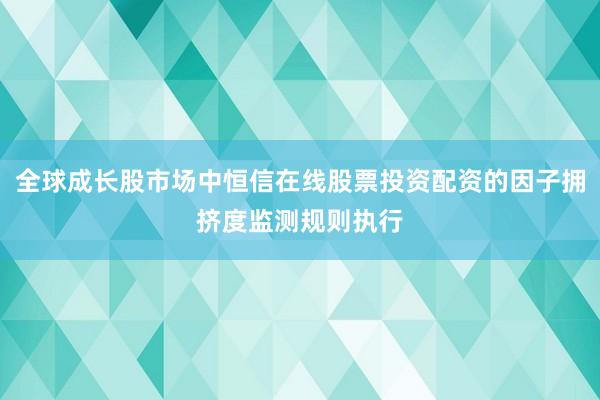全球成长股市场中恒信在线股票投资配资的因子拥挤度监测规则执行