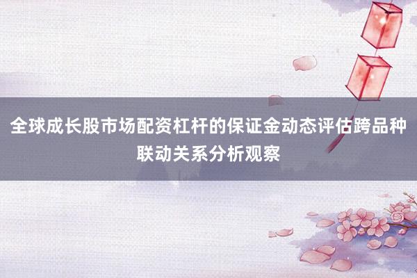 全球成长股市场配资杠杆的保证金动态评估跨品种联动关系分析观察