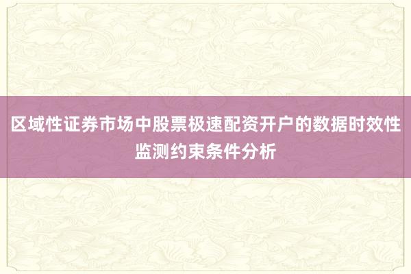 区域性证券市场中股票极速配资开户的数据时效性监测约束条件分析
