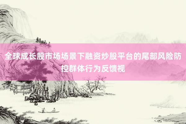 全球成长股市场场景下融资炒股平台的尾部风险防控群体行为反馈视